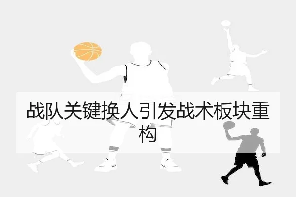 战队关键换人引发战术板块重构